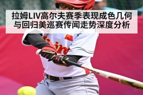 拉姆LIV高尔夫赛季表现成色几何与回归美巡赛传闻走势深度分析